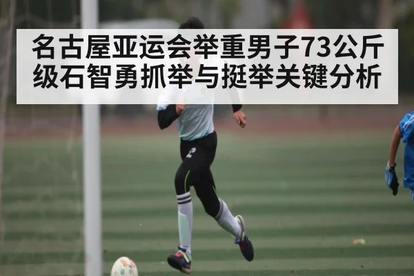 名古屋亚运会举重男子73公斤级石智勇抓举与挺举关键分析