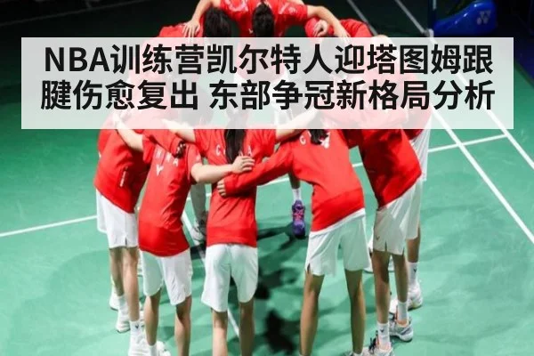 NBA训练营凯尔特人迎塔图姆跟腱伤愈复出 东部争冠新格局分析