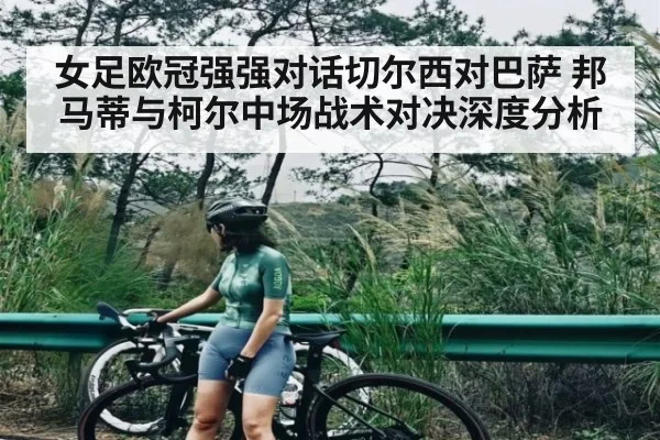 女足欧冠强强对话切尔西对巴萨 邦马蒂与柯尔中场战术对决深度分析